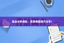 走出分手阴影，实用挽回技巧分享！