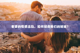 老婆的情感出轨，如何拯救我们的婚姻？