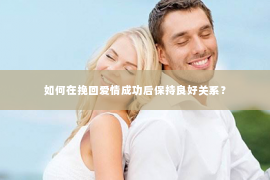 如何在挽回爱情成功后保持良好关系？