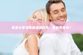 男友分手找情感挽回机构，真的有用吗？