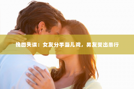 挽回失误：女友分手当儿戏，男友变出愚行