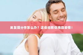 男友提分手怎么办？这些招教你挽回爱情！