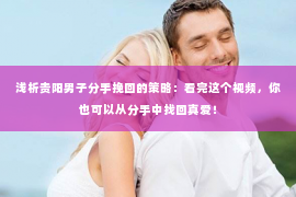 浅析贵阳男子分手挽回的策略：看完这个视频，你也可以从分手中找回真爱！