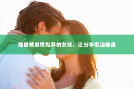 挽回被爱情抛弃的女孩，让分手倒退翻盘