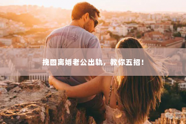 挽回离婚老公出轨，教你五招！