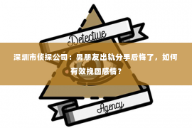 深圳市侦探公司：男朋友出轨分手后悔了，如何有效挽回感情？