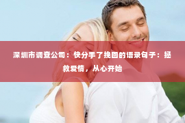 深圳市调查公司：快分手了挽回的语录句子：拯救爱情，从心开始