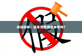 深圳侦探：还车贷能挽回爱情吗？