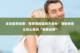 深圳金棍调查：情感挽回骗局大揭秘：揭秘那些让你心碎的“爱情陷阱”