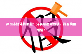 深圳市婚外情调查：分手后面对面谈，能否挽回感情？