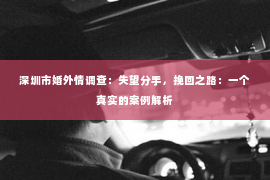 深圳市婚外情调查：失望分手，挽回之路：一个真实的案例解析