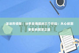 深圳市侦探：分手后挽回的三个阶段：从心碎到重生的蜕变之旅