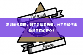 深圳金棍侦探：射手男挥洒热情，分手后如何主动挽回你的芳心？