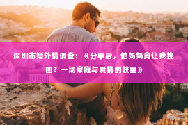 深圳市婚外情调查：《分手后，他妈妈竟让我挽回？一场家庭与爱情的较量》