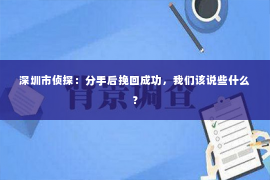 深圳市侦探：分手后挽回成功，我们该说些什么？