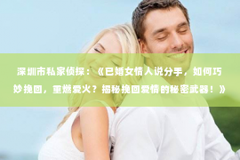 深圳市私家侦探：《已婚女情人说分手，如何巧妙挽回，重燃爱火？揭秘挽回爱情的秘密武器！》