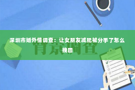 深圳市婚外情调查：让女朋友减肥被分手了怎么挽回