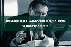 深圳市婚姻调查：分手半个月还想挽回？揭秘复合的秘诀与心理调适