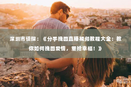 深圳市侦探：《分手挽回直播视频教程大全：教你如何挽回爱情，重拾幸福！》