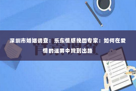 深圳市婚姻调查：乐东情感挽回专家：如何在爱情的迷雾中找到出路