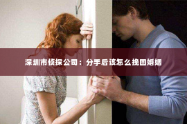 深圳市侦探公司：分手后该怎么挽回婚姻