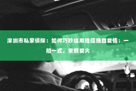 深圳市私家侦探：如何巧妙运用短信挽回爱情：一招一式，重燃爱火