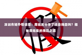 深圳市婚外情调查：摩羯男分手了还会挽回吗？揭秘摩羯座的挽回之道