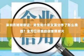 深圳市婚姻取证：男生和十年女友分手了怎么挽回？全方位攻略助你重燃爱火