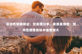 深圳市婚姻取证：女友提分手，男朋友挽回：如何在感情危机中重燃爱火