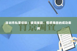 深圳市私家侦探：破镜重圆，情感挽回的成功案例