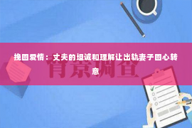 挽回爱情：丈夫的坦诚和理解让出轨妻子回心转意