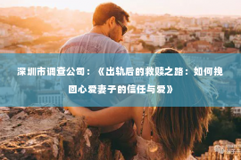 深圳市调查公司：《出轨后的救赎之路：如何挽回心爱妻子的信任与爱》