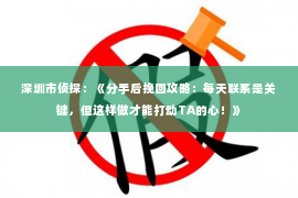 深圳市侦探：《分手后挽回攻略：每天联系是关键，但这样做才能打动TA的心！》