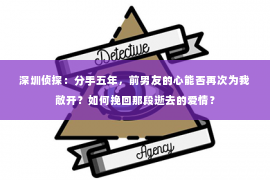 深圳侦探：分手五年，前男友的心能否再次为我敞开？如何挽回那段逝去的爱情？