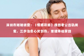 深圳市婚姻调查：【情感攻略】挽回老公出轨闺蜜，三步治愈心灵创伤，重建幸福家园