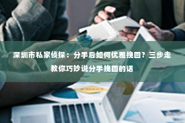 深圳市私家侦探：分手后如何优雅挽回？三步走教你巧妙说分手挽回的话