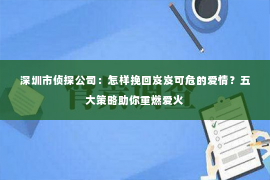 深圳市侦探公司：怎样挽回岌岌可危的爱情？五大策略助你重燃爱火