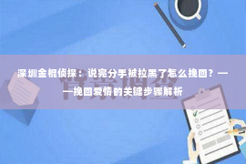 深圳金棍侦探：说完分手被拉黑了怎么挽回？——挽回爱情的关键步骤解析