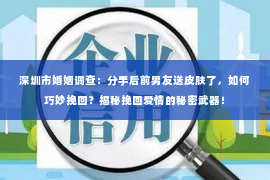 深圳市婚姻调查：分手后前男友送皮肤了，如何巧妙挽回？揭秘挽回爱情的秘密武器！