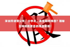 深圳市调查公司：分手后，男生如何挽回？揭秘五种绝地反击的挽回策略！