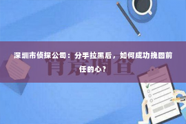 深圳市侦探公司：分手拉黑后，如何成功挽回前任的心？