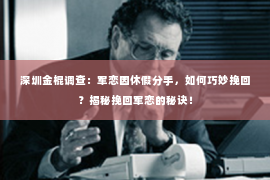 深圳金棍调查：军恋因休假分手，如何巧妙挽回？揭秘挽回军恋的秘诀！