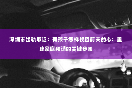 深圳市出轨取证：有孩子怎样挽回前夫的心：重建家庭和谐的关键步骤