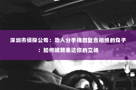 深圳市侦探公司：劝人分手挽回复合拒绝的句子：如何婉转表达你的立场