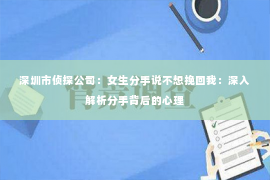 深圳市侦探公司：女生分手说不想挽回我：深入解析分手背后的心理