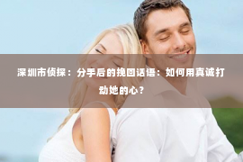 深圳市侦探：分手后的挽回话语：如何用真诚打动她的心？