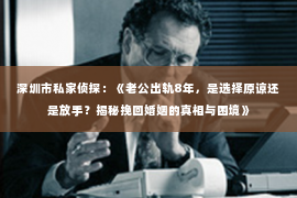 深圳市私家侦探：《老公出轨8年，是选择原谅还是放手？揭秘挽回婚姻的真相与困境》