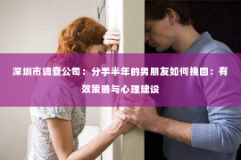 深圳市调查公司：分手半年的男朋友如何挽回：有效策略与心理建设