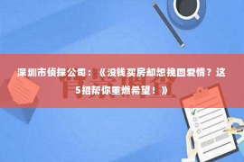 深圳市侦探公司：《没钱买房却想挽回爱情？这5招帮你重燃希望！》