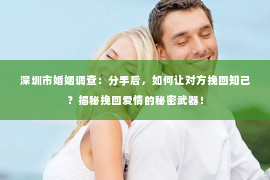 深圳市婚姻调查：分手后，如何让对方挽回知己？揭秘挽回爱情的秘密武器！